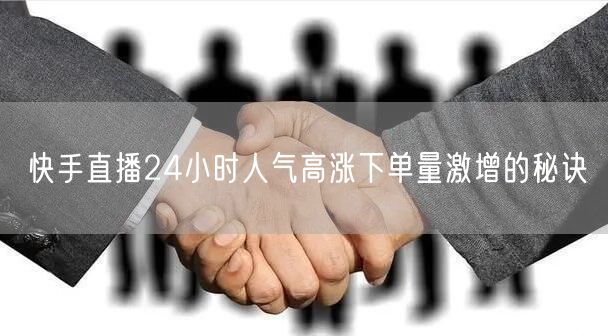 快手直播24小时人气高涨下单量激增的秘诀