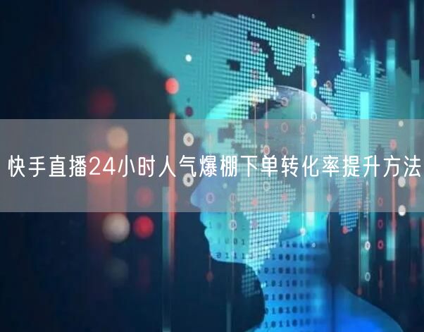 快手直播24小时人气爆棚下单转化率提升方法
