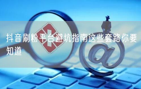 抖音刷粉平台避坑指南这些套路你要知道