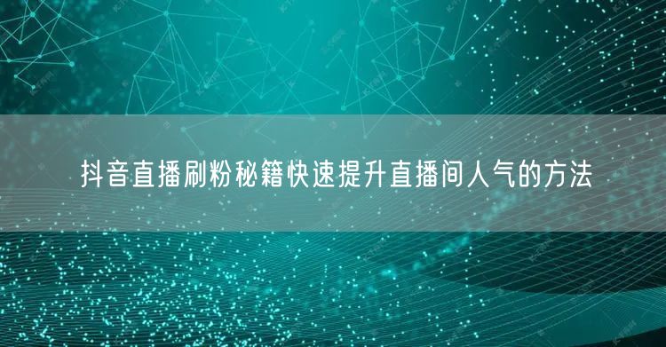 抖音直播刷粉秘籍快速提升直播间人气的方法