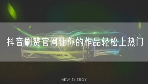 抖音刷赞官网让你的作品轻松上热门