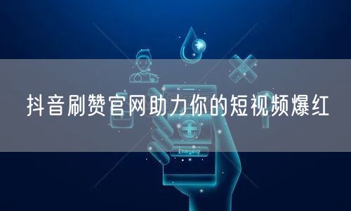 抖音刷赞官网助力你的短视频爆红