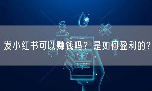 发小红书可以赚钱吗？是如何盈利的？
