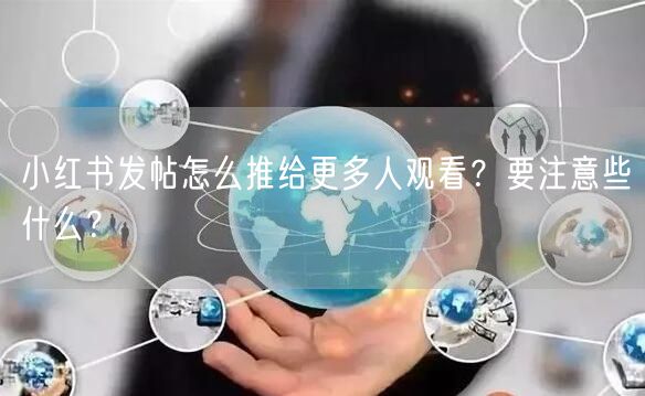 小红书发帖怎么推给更多人观看？要注意些什么？