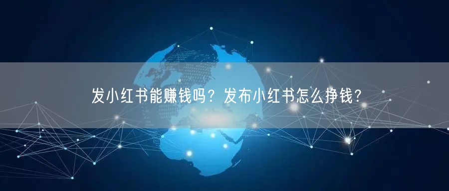 发小红书能赚钱吗？发布小红书怎么挣钱？