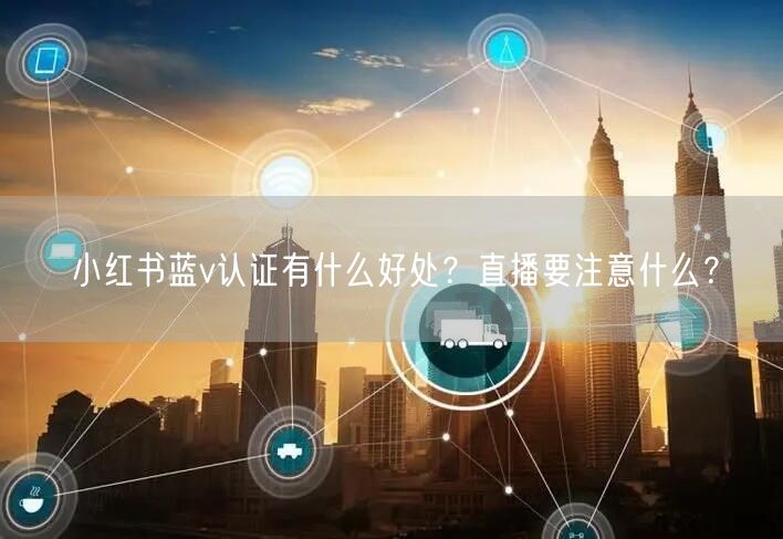 小红书蓝v认证有什么好处？直播要注意什么？
