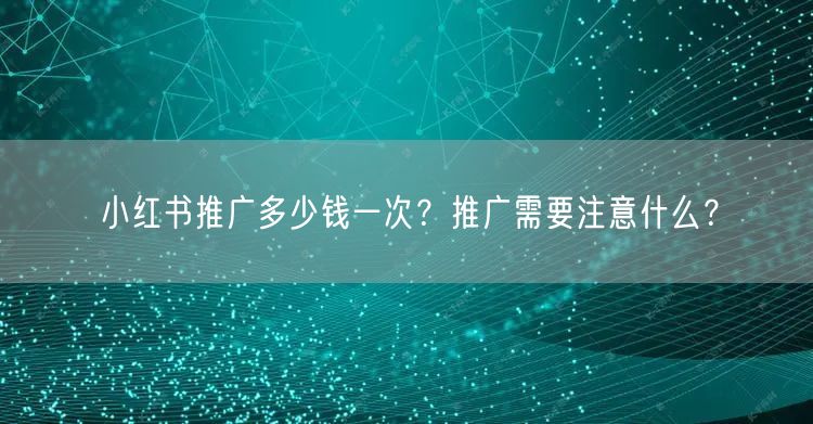 小红书推广多少钱一次？推广需要注意什么？