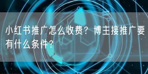 小红书推广怎么收费？博主接推广要有什么条件？
