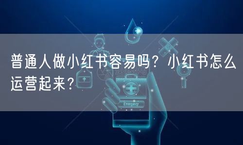 普通人做小红书容易吗？小红书怎么运营起来？