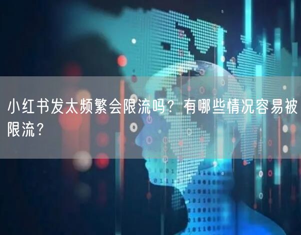 小红书发太频繁会限流吗？有哪些情况容易被限流？