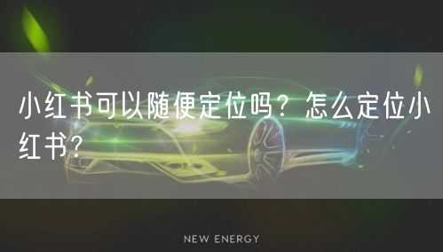 小红书可以随便定位吗？怎么定位小红书？