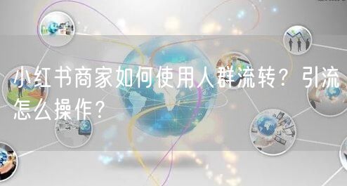 小红书商家如何使用人群流转?引流怎么操作?