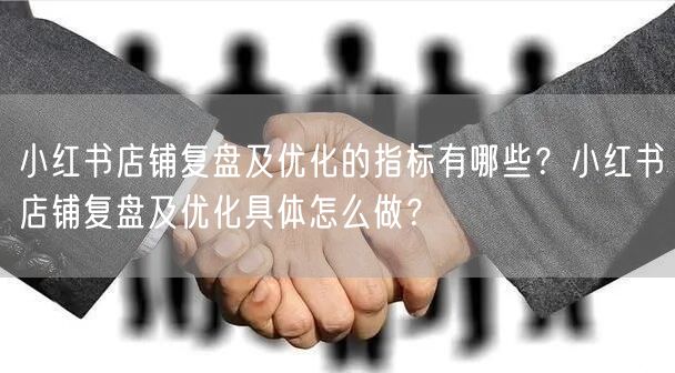 小红书店铺复盘及优化的指标有哪些?小红书店铺复盘及优化具体怎么做?