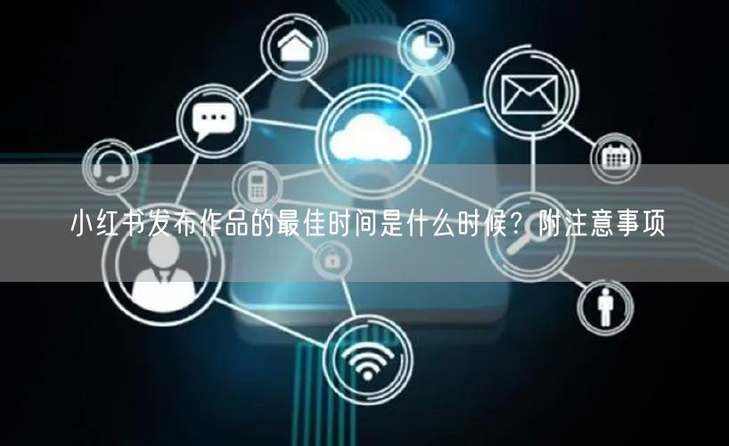 小红书发布作品的最佳时间是什么时候?附注意事项