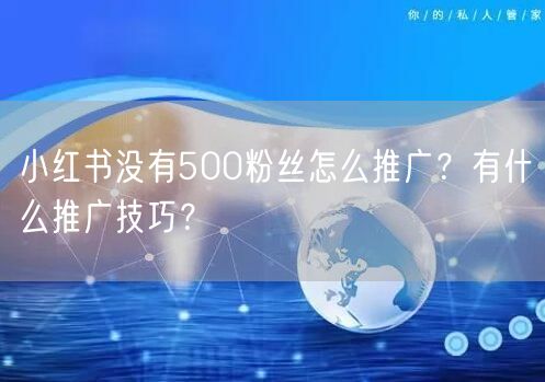 小红书没有500粉丝怎么推广?有什么推广技巧?