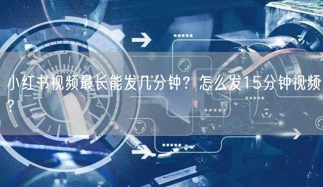 小红书视频最长能发几分钟?怎么发15分钟视频?