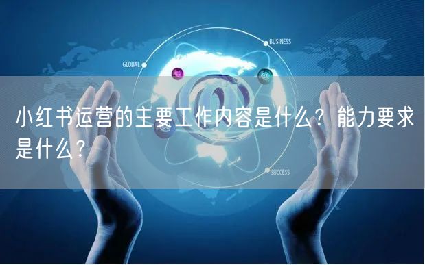 小红书运营的主要工作内容是什么？能力要求是什么？
