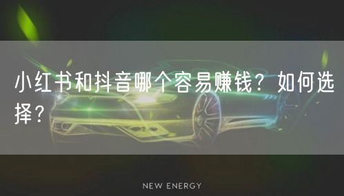 小红书和抖音哪个容易赚钱？如何选择？