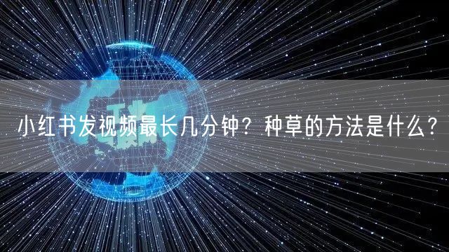 小红书发视频最长几分钟？种草的方法是什么？