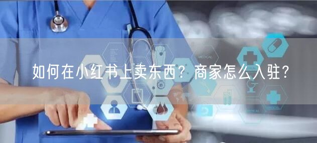 如何在小红书上卖东西?商家怎么入驻?
