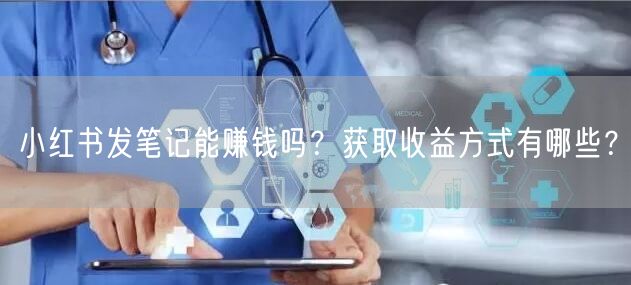 小红书发笔记能赚钱吗?获取收益方式有哪些?