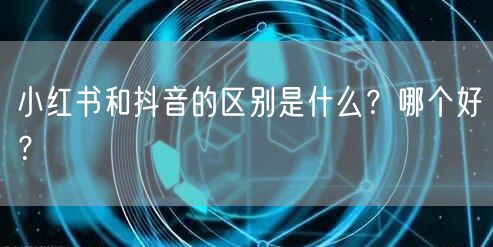 小红书和抖音的区别是什么?哪个好?