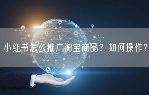 小红书怎么推广淘宝商品?如何操作?
