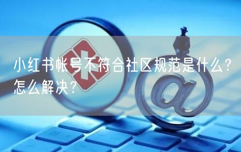 小红书帐号不符合社区规范是什么?怎么解决?
