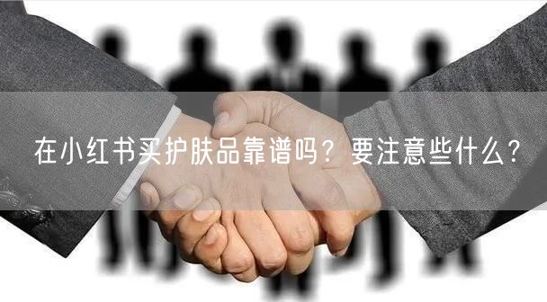 在小红书买护肤品靠谱吗?要注意些什么?
