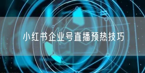 小红书企业号直播预热技巧