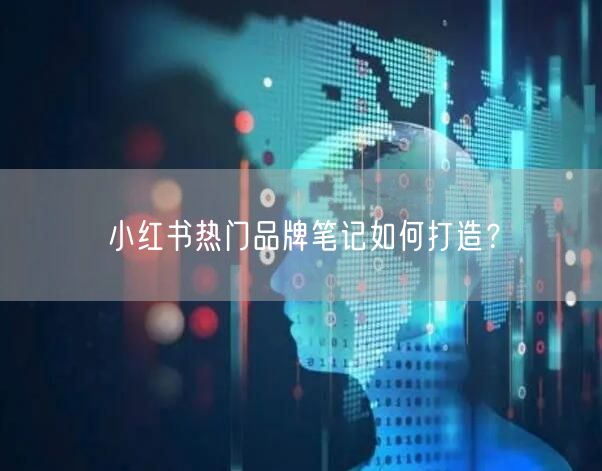 小红书热门品牌笔记如何打造?