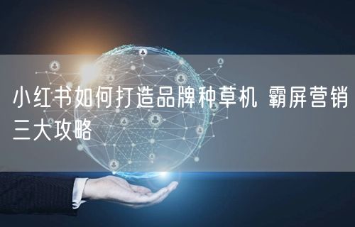 小红书如何打造品牌种草机 霸屏营销三大攻略