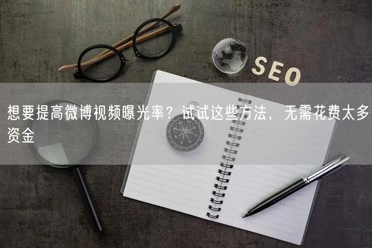 想要提高微博视频曝光率？试试这些方法，无需花费太多资金