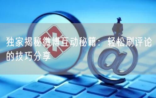 独家揭秘微博互动秘籍：轻松刷评论的技巧分享