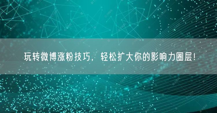 玩转微博涨粉技巧，轻松扩大你的影响力圈层！