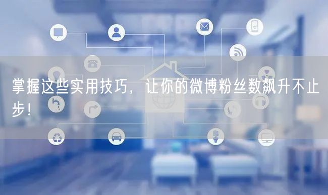 掌握这些实用技巧，让你的微博粉丝数飙升不止步！