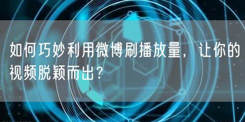 如何巧妙利用微博刷播放量,让你的视频脱颖而出?