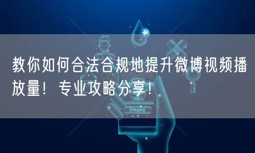 教你如何合法合规地提升微博视频播放量！专业攻略分享！