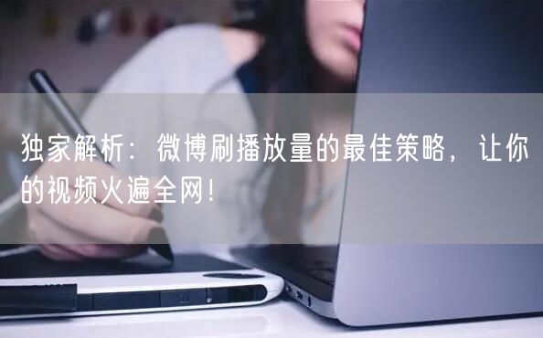 独家解析：微博刷播放量的最佳策略，让你的视频火遍全网！