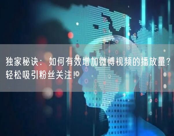 独家秘诀：如何有效增加微博视频的播放量？轻松吸引粉丝关注！